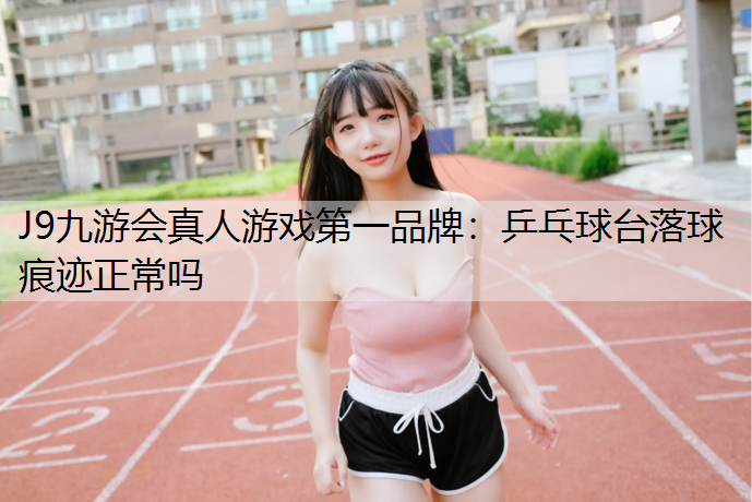 J9九游会真人游戏第一品牌：乒乓球台落球痕迹正常吗