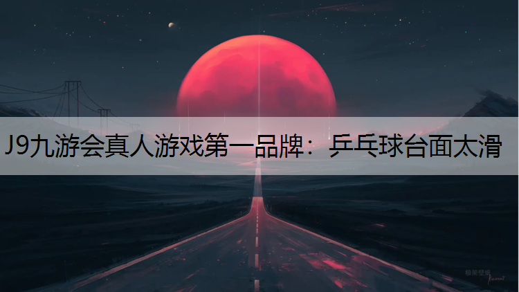 J9九游会真人游戏第一品牌：乒乓球台面太滑